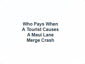 Liability for Maui Lane Merge Crash Claims